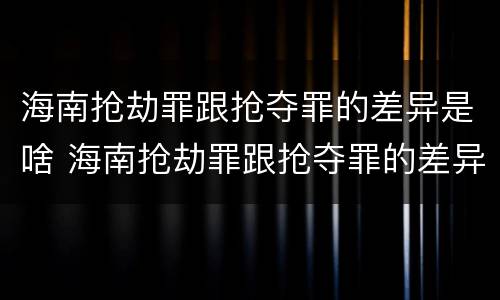 海南抢劫罪跟抢夺罪的差异是啥 海南抢劫罪跟抢夺罪的差异是啥
