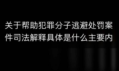 关于帮助犯罪分子逃避处罚案件司法解释具体是什么主要内容