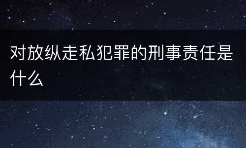 对放纵走私犯罪的刑事责任是什么