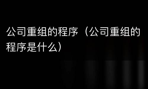 公司重组的程序（公司重组的程序是什么）
