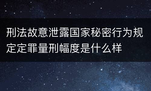 刑法故意泄露国家秘密行为规定定罪量刑幅度是什么样