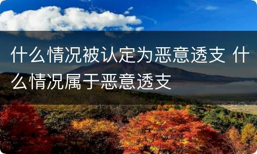 什么情况被认定为恶意透支 什么情况属于恶意透支