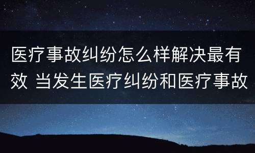 医疗事故纠纷怎么样解决最有效 当发生医疗纠纷和医疗事故时你如何做