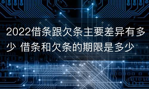 2022借条跟欠条主要差异有多少 借条和欠条的期限是多少