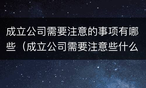成立公司需要注意的事项有哪些（成立公司需要注意些什么）