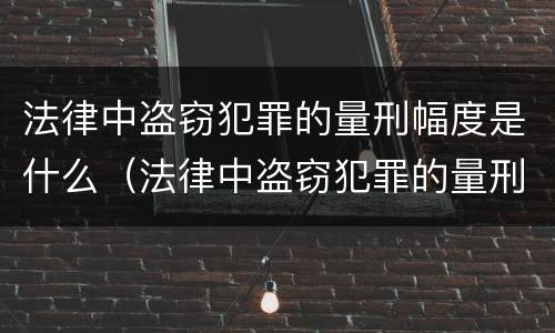 法律中盗窃犯罪的量刑幅度是什么（法律中盗窃犯罪的量刑幅度是什么概念）