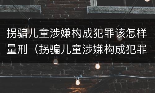 拐骗儿童涉嫌构成犯罪该怎样量刑（拐骗儿童涉嫌构成犯罪该怎样量刑呢）
