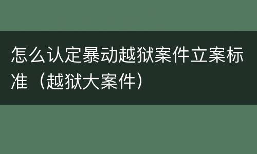 怎么认定暴动越狱案件立案标准（越狱大案件）