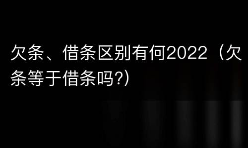 欠条、借条区别有何2022（欠条等于借条吗?）