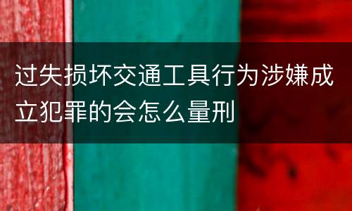 过失损坏交通工具行为涉嫌成立犯罪的会怎么量刑