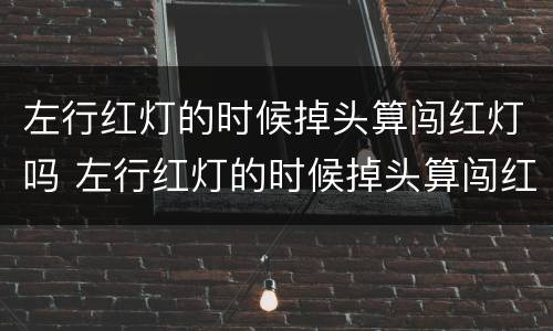 左行红灯的时候掉头算闯红灯吗 左行红灯的时候掉头算闯红灯吗扣分吗