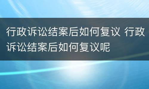 行政诉讼结案后如何复议 行政诉讼结案后如何复议呢