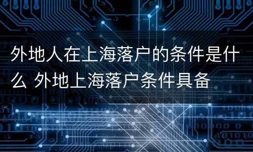 外地人在上海落户的条件是什么 外地上海落户条件具备