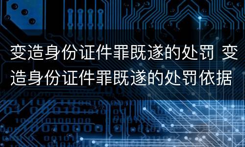 变造身份证件罪既遂的处罚 变造身份证件罪既遂的处罚依据