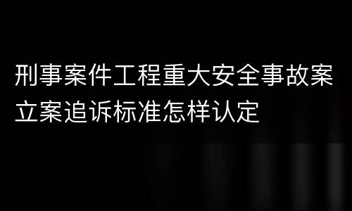 刑事案件工程重大安全事故案立案追诉标准怎样认定