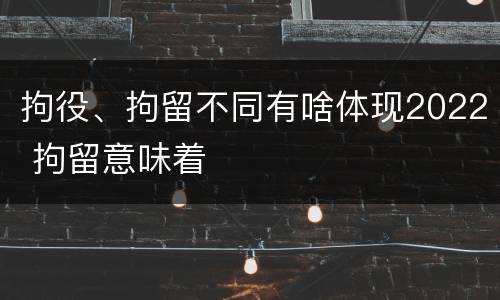 拘役、拘留不同有啥体现2022 拘留意味着