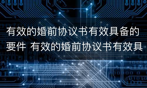 有效的婚前协议书有效具备的要件 有效的婚前协议书有效具备的要件是