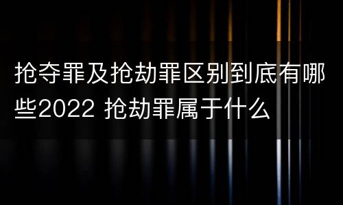 抢夺罪及抢劫罪区别到底有哪些2022 抢劫罪属于什么