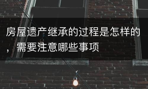 房屋遗产继承的过程是怎样的，需要注意哪些事项