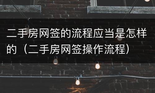 二手房网签的流程应当是怎样的（二手房网签操作流程）