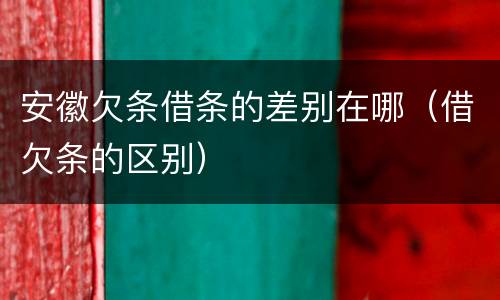 安徽欠条借条的差别在哪（借欠条的区别）
