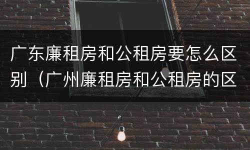 广东廉租房和公租房要怎么区别（广州廉租房和公租房的区别）