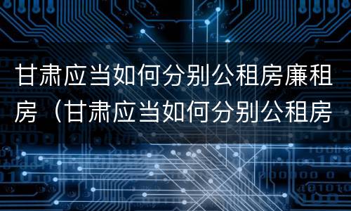甘肃应当如何分别公租房廉租房（甘肃应当如何分别公租房廉租房和商品房）