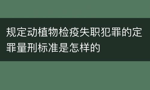 规定动植物检疫失职犯罪的定罪量刑标准是怎样的