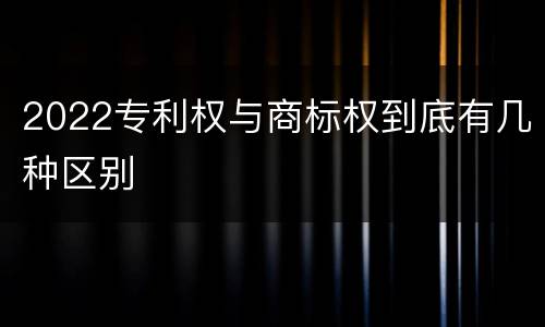 2022专利权与商标权到底有几种区别
