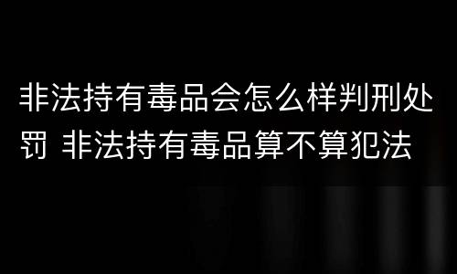 非法持有毒品会怎么样判刑处罚 非法持有毒品算不算犯法