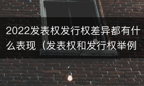 2022发表权发行权差异都有什么表现（发表权和发行权举例）