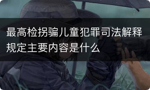 最高检拐骗儿童犯罪司法解释规定主要内容是什么