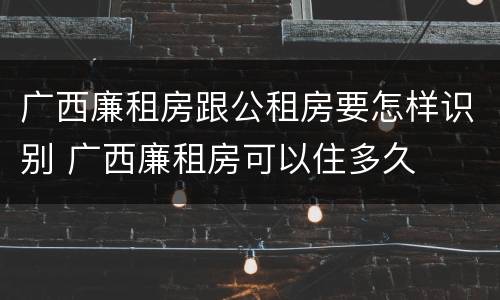 广西廉租房跟公租房要怎样识别 广西廉租房可以住多久