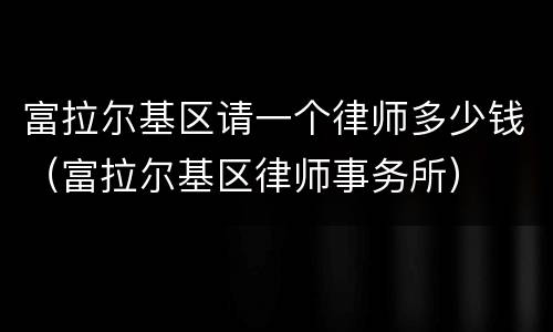 富拉尔基区请一个律师多少钱（富拉尔基区律师事务所）
