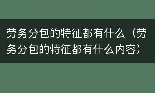 劳务分包的特征都有什么（劳务分包的特征都有什么内容）