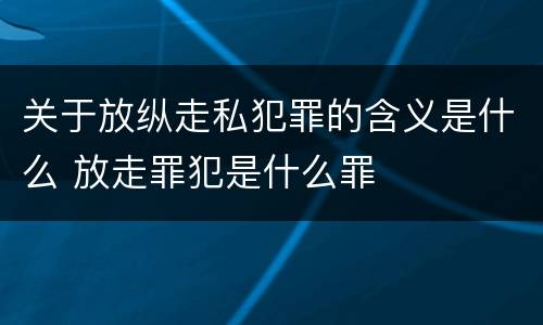 关于放纵走私犯罪的含义是什么 放走罪犯是什么罪