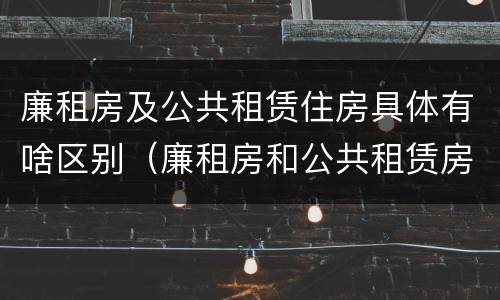 廉租房及公共租赁住房具体有啥区别（廉租房和公共租赁房的区别）