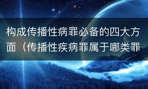 构成传播性病罪必备的四大方面（传播性疾病罪属于哪类罪）