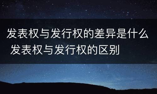 发表权与发行权的差异是什么 发表权与发行权的区别