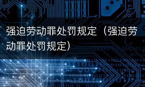 强迫劳动罪处罚规定（强迫劳动罪处罚规定）