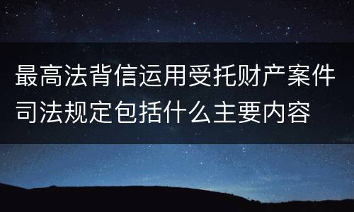 最高法背信运用受托财产案件司法规定包括什么主要内容