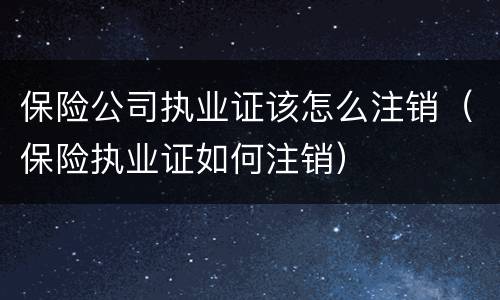 保险公司执业证该怎么注销（保险执业证如何注销）