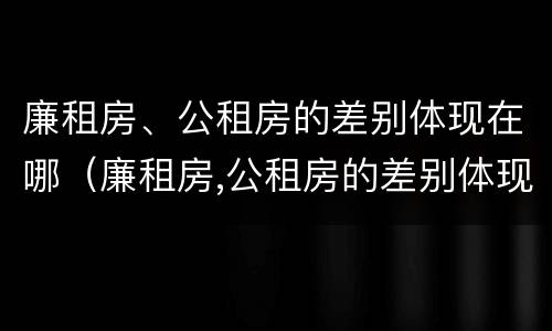 廉租房、公租房的差别体现在哪（廉租房,公租房的差别体现在哪方面）