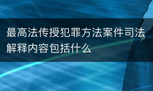 最高法传授犯罪方法案件司法解释内容包括什么