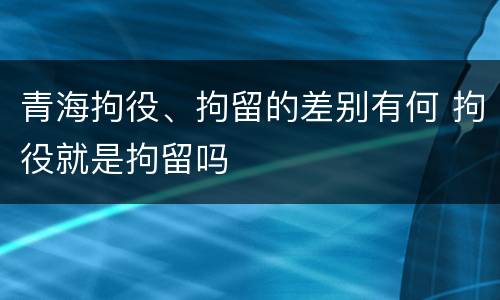 青海拘役、拘留的差别有何 拘役就是拘留吗