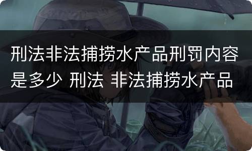 刑法非法捕捞水产品刑罚内容是多少 刑法 非法捕捞水产品罪