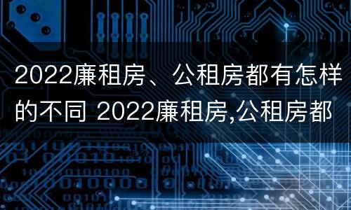 2022廉租房、公租房都有怎样的不同 2022廉租房,公租房都有怎样的不同地方