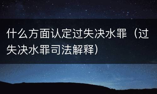 什么方面认定过失决水罪（过失决水罪司法解释）