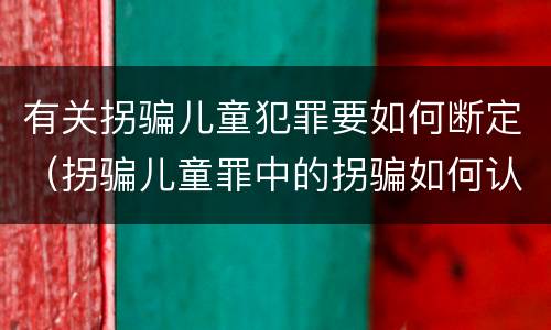有关拐骗儿童犯罪要如何断定（拐骗儿童罪中的拐骗如何认定）