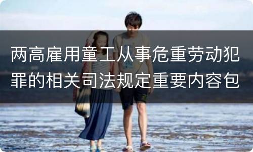 两高雇用童工从事危重劳动犯罪的相关司法规定重要内容包括什么